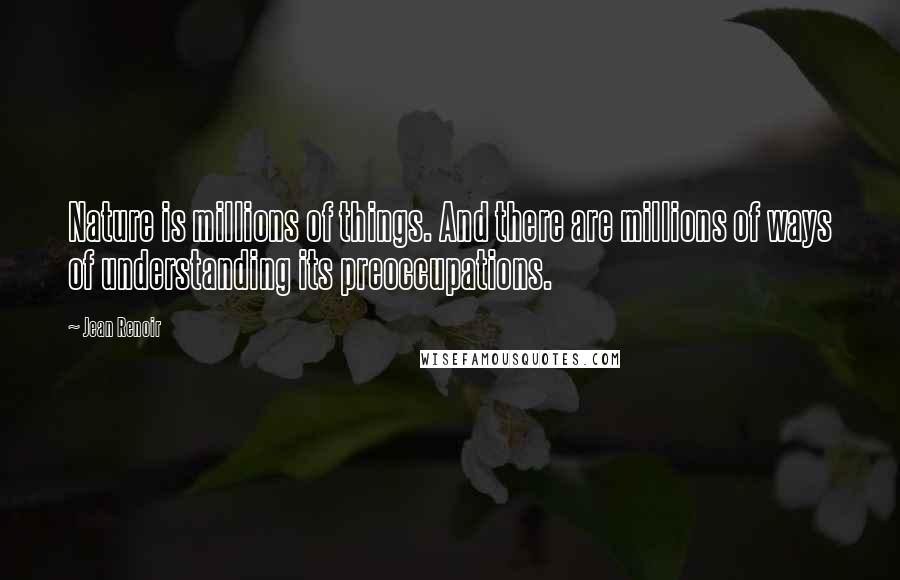 Jean Renoir Quotes: Nature is millions of things. And there are millions of ways of understanding its preoccupations.