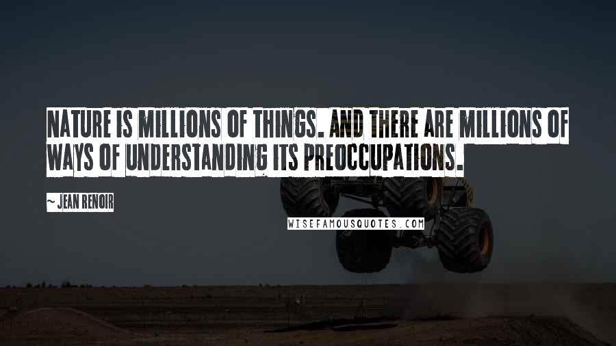 Jean Renoir Quotes: Nature is millions of things. And there are millions of ways of understanding its preoccupations.