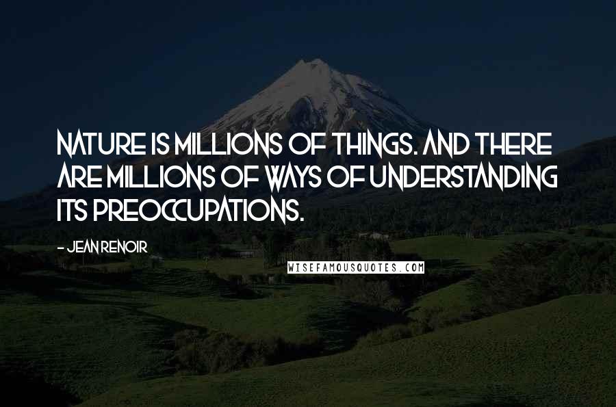 Jean Renoir Quotes: Nature is millions of things. And there are millions of ways of understanding its preoccupations.