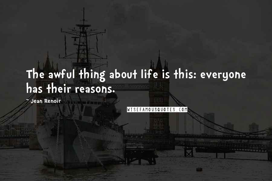 Jean Renoir Quotes: The awful thing about life is this: everyone has their reasons.