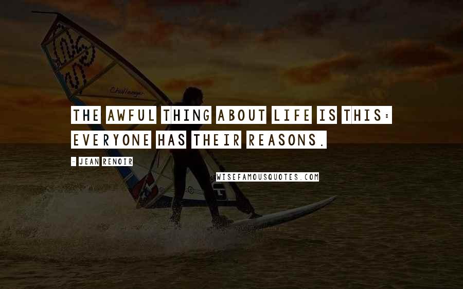 Jean Renoir Quotes: The awful thing about life is this: everyone has their reasons.