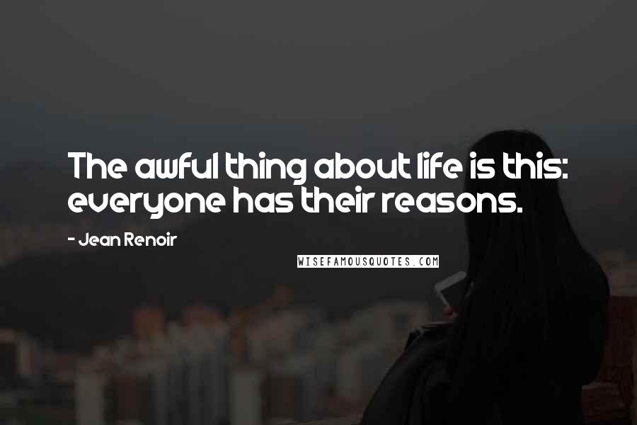 Jean Renoir Quotes: The awful thing about life is this: everyone has their reasons.