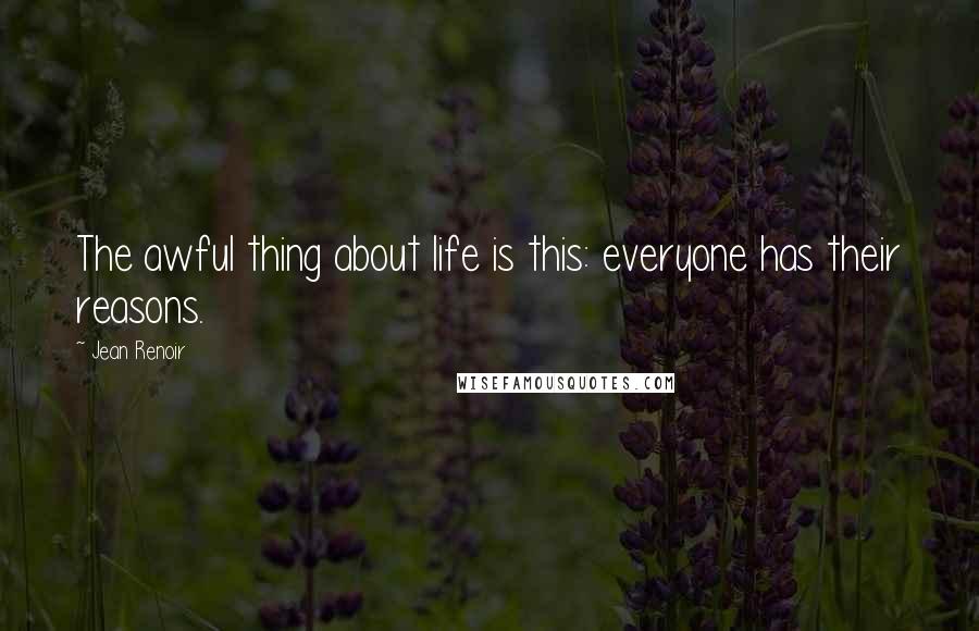 Jean Renoir Quotes: The awful thing about life is this: everyone has their reasons.