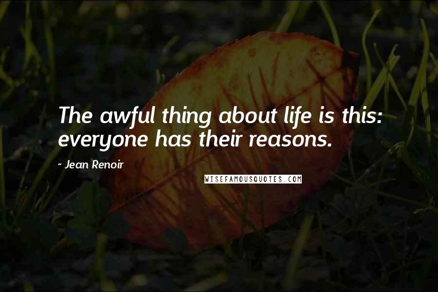 Jean Renoir Quotes: The awful thing about life is this: everyone has their reasons.