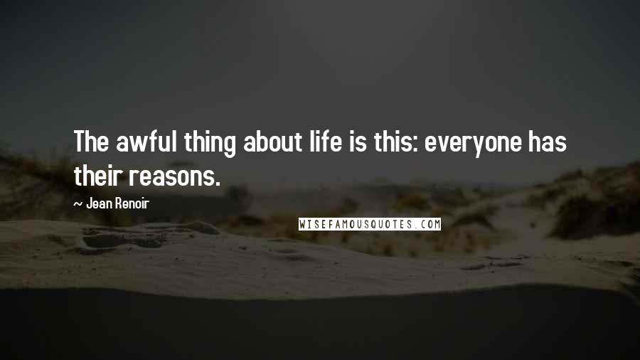 Jean Renoir Quotes: The awful thing about life is this: everyone has their reasons.