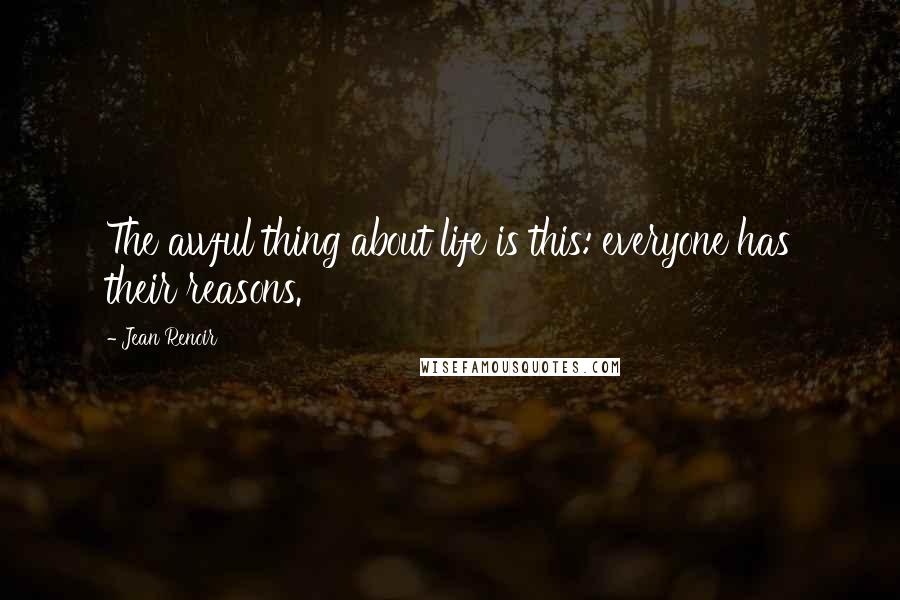 Jean Renoir Quotes: The awful thing about life is this: everyone has their reasons.