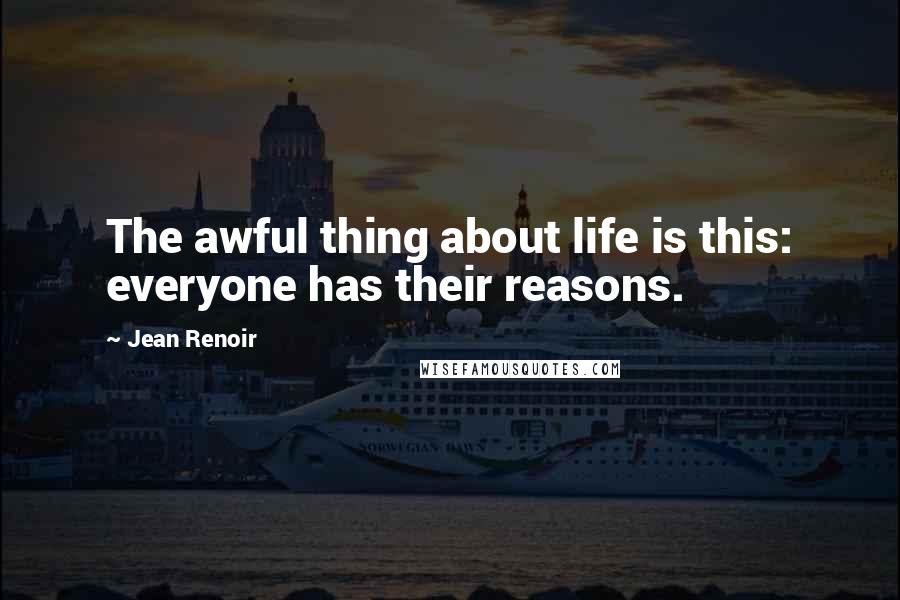 Jean Renoir Quotes: The awful thing about life is this: everyone has their reasons.