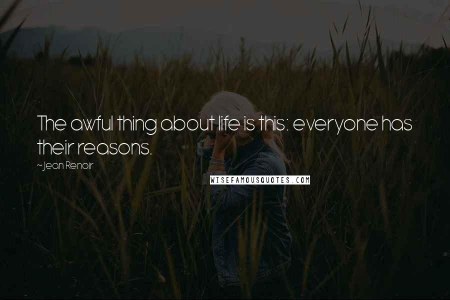 Jean Renoir Quotes: The awful thing about life is this: everyone has their reasons.