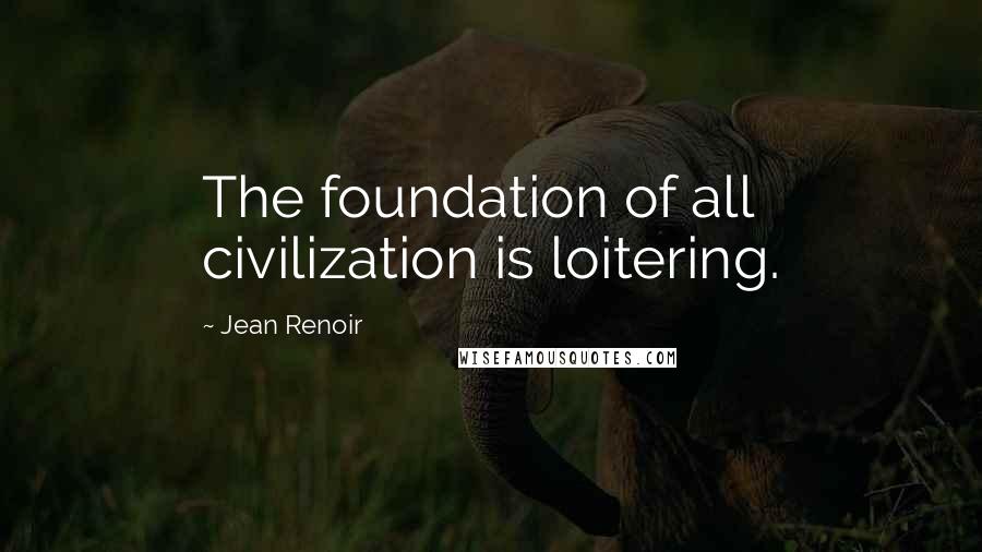Jean Renoir Quotes: The foundation of all civilization is loitering.