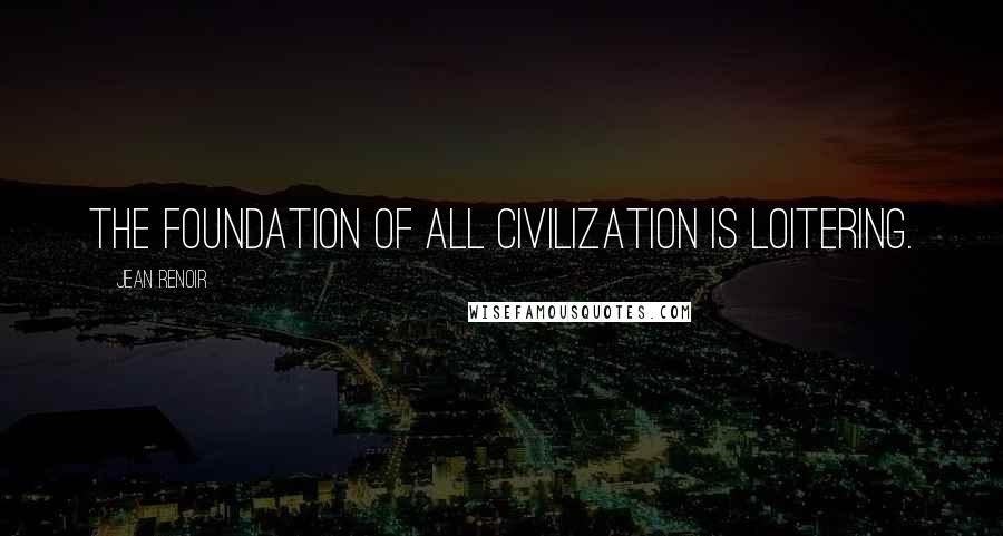 Jean Renoir Quotes: The foundation of all civilization is loitering.