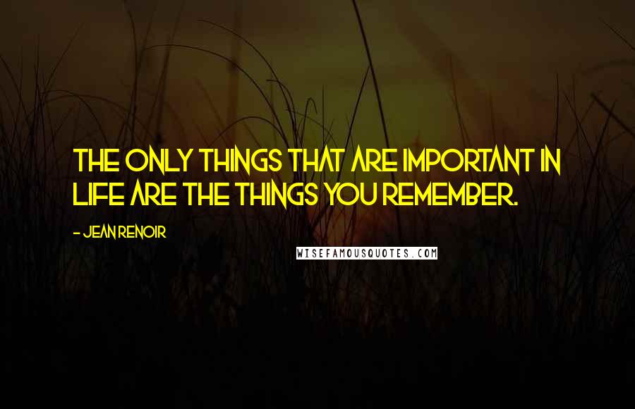 Jean Renoir Quotes: The only things that are important in life are the things you remember.