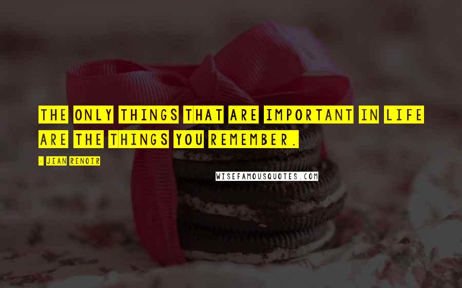 Jean Renoir Quotes: The only things that are important in life are the things you remember.