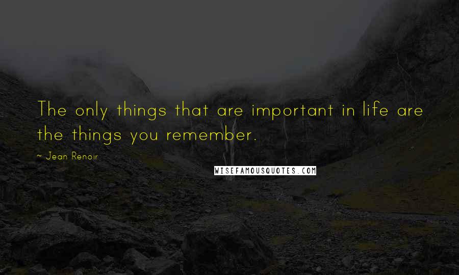 Jean Renoir Quotes: The only things that are important in life are the things you remember.