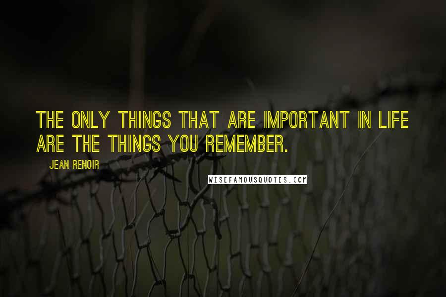 Jean Renoir Quotes: The only things that are important in life are the things you remember.