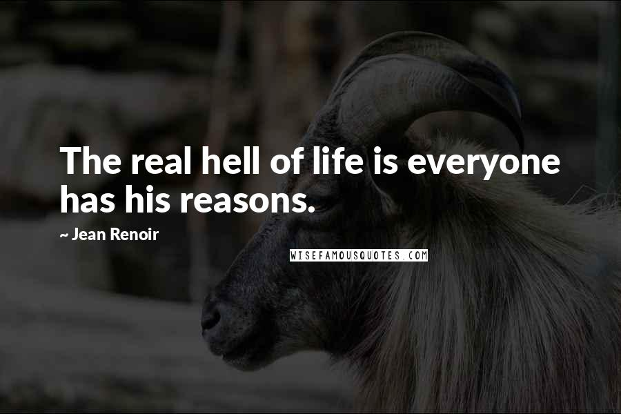 Jean Renoir Quotes: The real hell of life is everyone has his reasons.