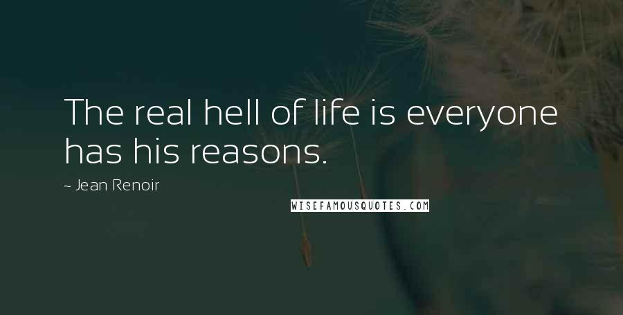 Jean Renoir Quotes: The real hell of life is everyone has his reasons.