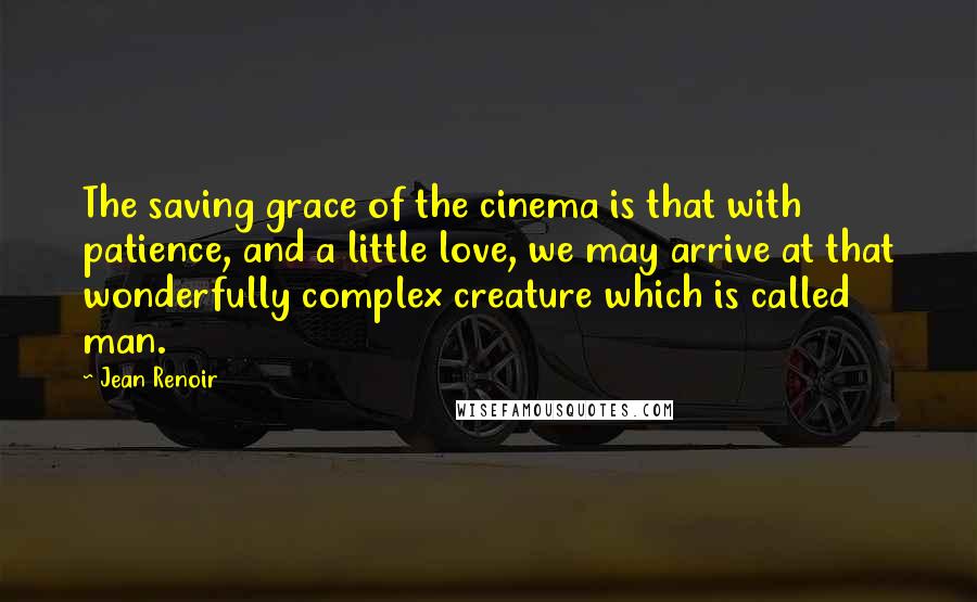 Jean Renoir Quotes: The saving grace of the cinema is that with patience, and a little love, we may arrive at that wonderfully complex creature which is called man.