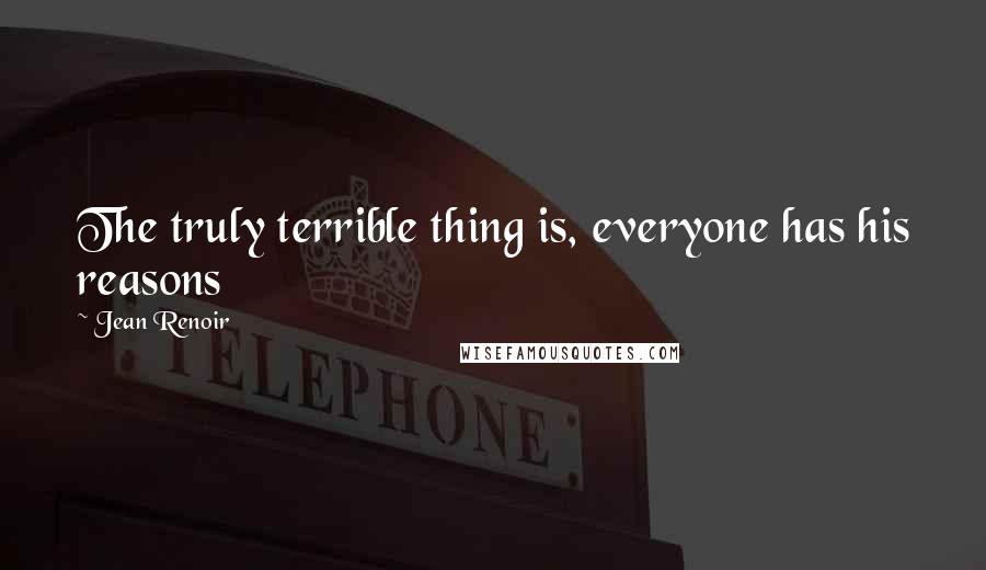 Jean Renoir Quotes: The truly terrible thing is, everyone has his reasons