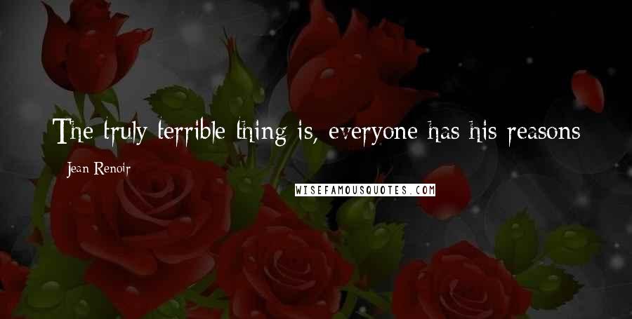 Jean Renoir Quotes: The truly terrible thing is, everyone has his reasons