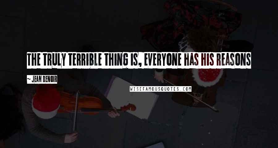 Jean Renoir Quotes: The truly terrible thing is, everyone has his reasons