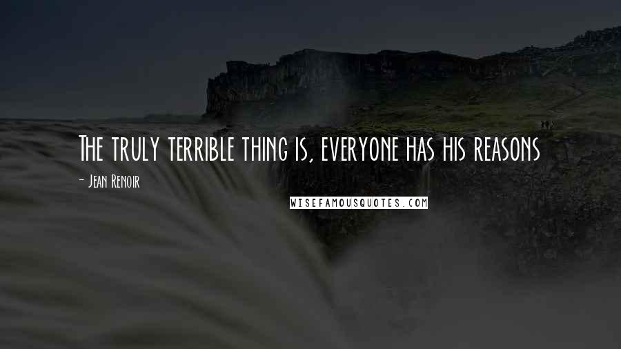 Jean Renoir Quotes: The truly terrible thing is, everyone has his reasons