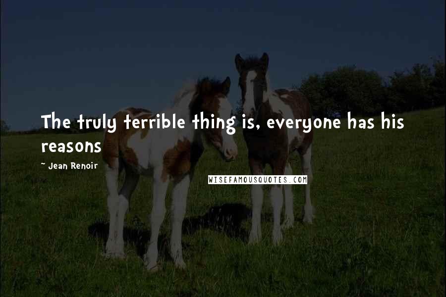 Jean Renoir Quotes: The truly terrible thing is, everyone has his reasons
