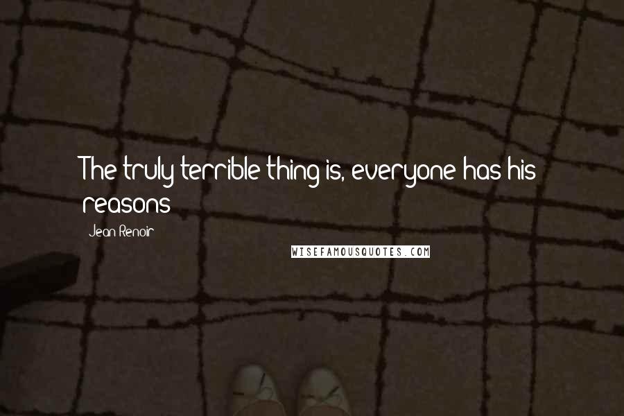 Jean Renoir Quotes: The truly terrible thing is, everyone has his reasons