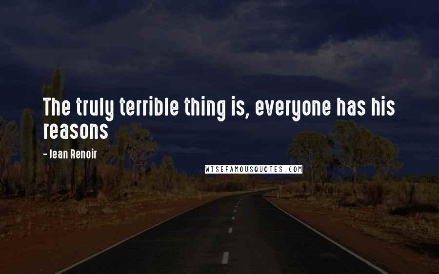 Jean Renoir Quotes: The truly terrible thing is, everyone has his reasons