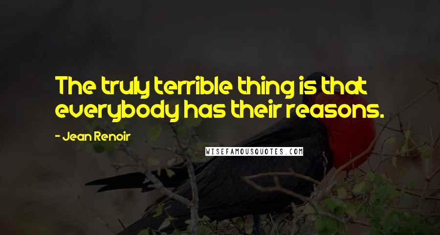 Jean Renoir Quotes: The truly terrible thing is that everybody has their reasons.