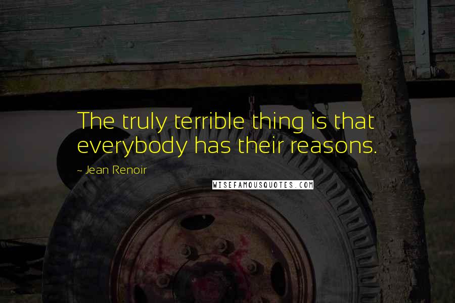 Jean Renoir Quotes: The truly terrible thing is that everybody has their reasons.