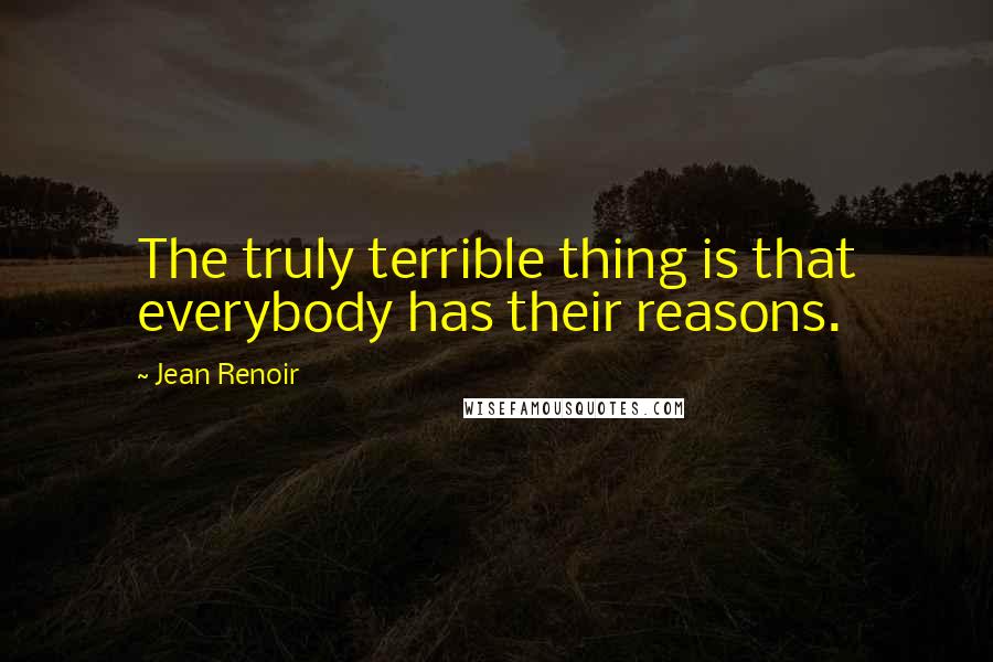 Jean Renoir Quotes: The truly terrible thing is that everybody has their reasons.