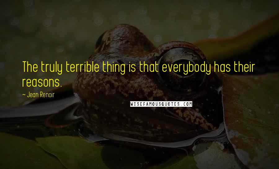 Jean Renoir Quotes: The truly terrible thing is that everybody has their reasons.