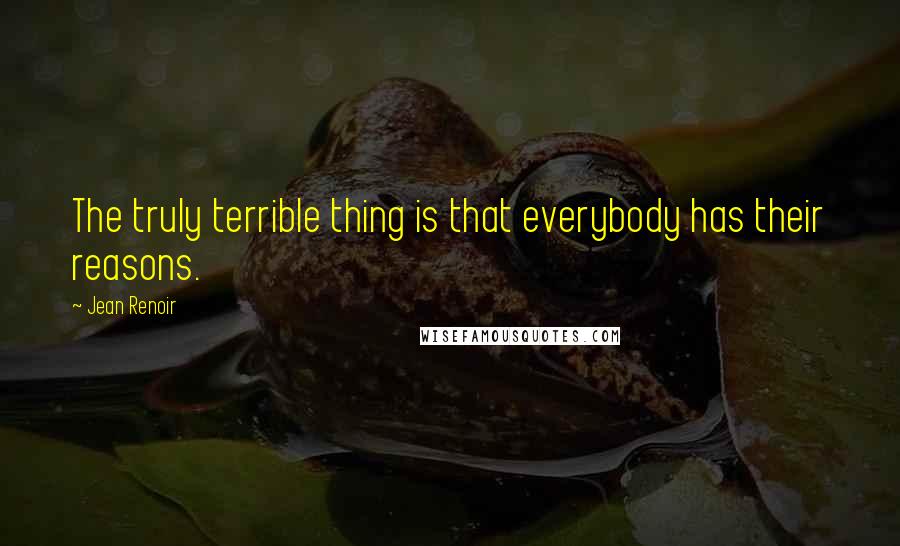 Jean Renoir Quotes: The truly terrible thing is that everybody has their reasons.