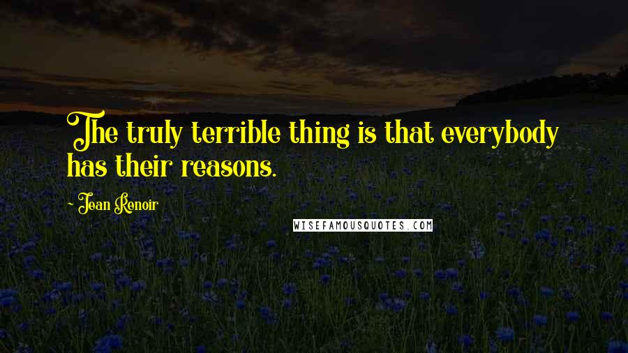 Jean Renoir Quotes: The truly terrible thing is that everybody has their reasons.