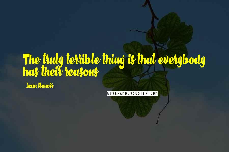 Jean Renoir Quotes: The truly terrible thing is that everybody has their reasons.