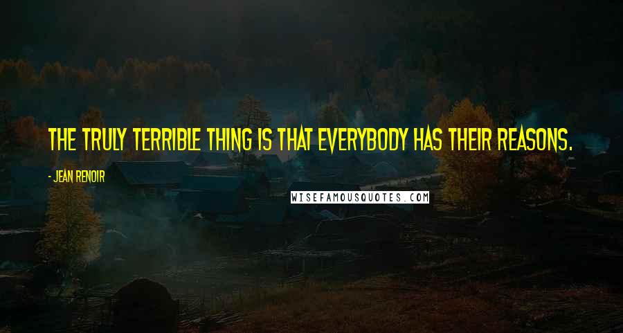 Jean Renoir Quotes: The truly terrible thing is that everybody has their reasons.