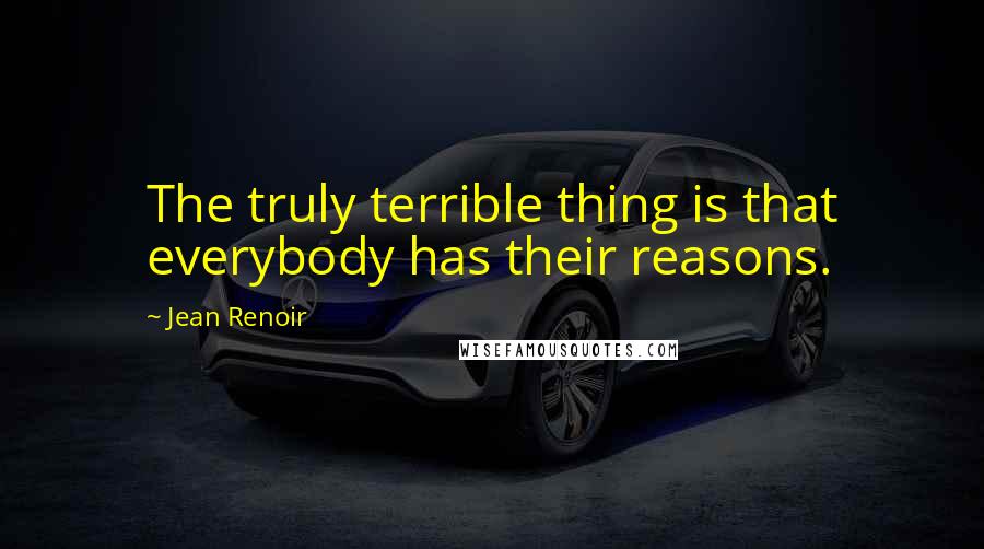 Jean Renoir Quotes: The truly terrible thing is that everybody has their reasons.