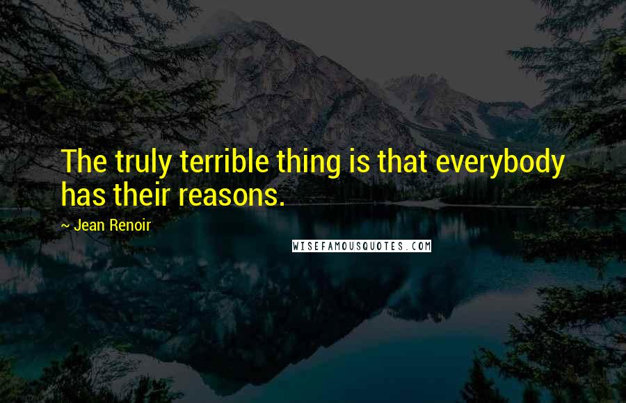 Jean Renoir Quotes: The truly terrible thing is that everybody has their reasons.