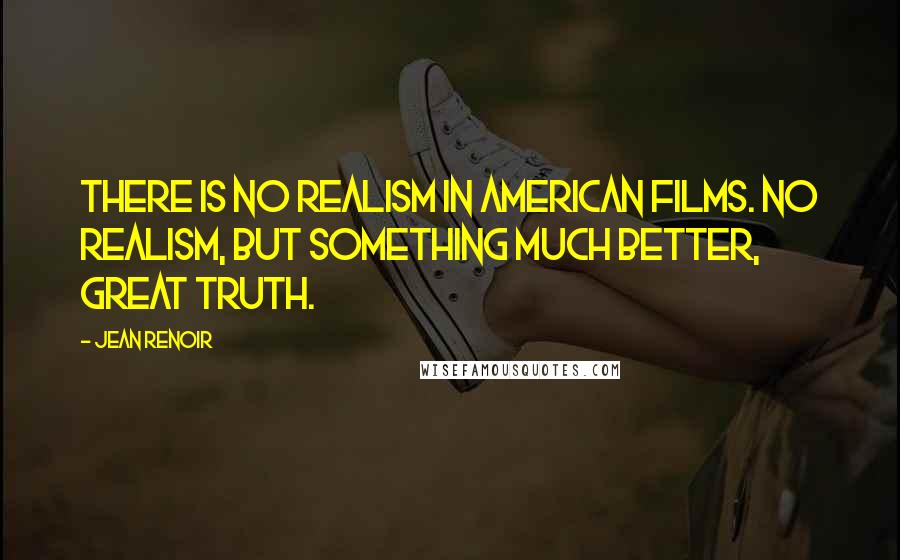 Jean Renoir Quotes: There is no realism in American films. No realism, but something much better, great truth.