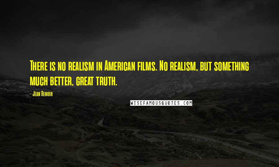 Jean Renoir Quotes: There is no realism in American films. No realism, but something much better, great truth.