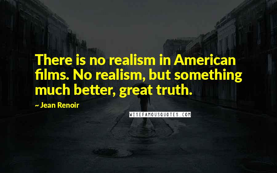 Jean Renoir Quotes: There is no realism in American films. No realism, but something much better, great truth.