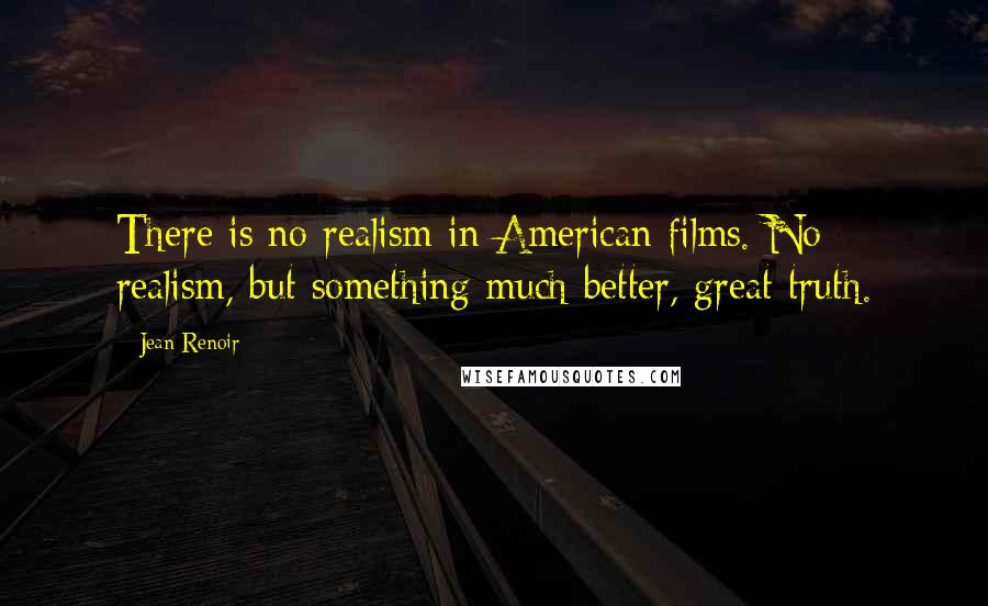 Jean Renoir Quotes: There is no realism in American films. No realism, but something much better, great truth.