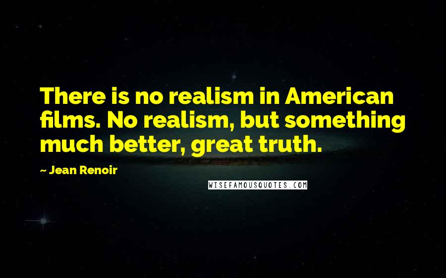 Jean Renoir Quotes: There is no realism in American films. No realism, but something much better, great truth.
