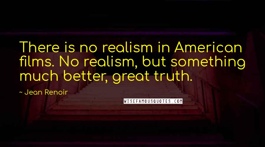 Jean Renoir Quotes: There is no realism in American films. No realism, but something much better, great truth.