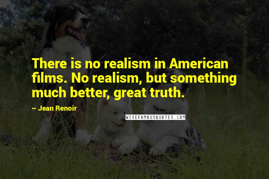 Jean Renoir Quotes: There is no realism in American films. No realism, but something much better, great truth.