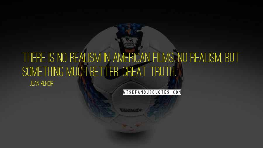 Jean Renoir Quotes: There is no realism in American films. No realism, but something much better, great truth.