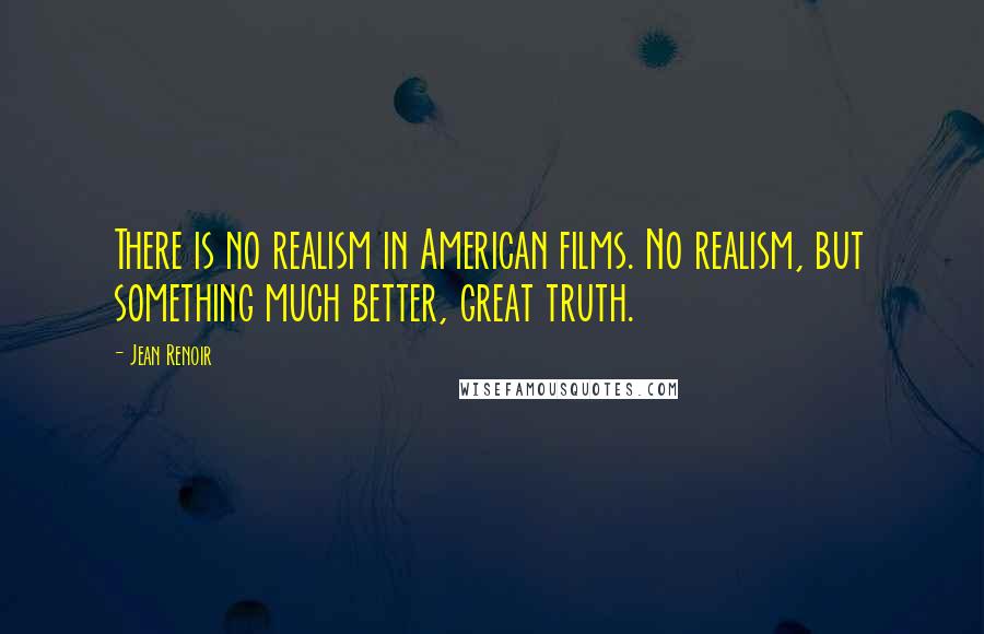 Jean Renoir Quotes: There is no realism in American films. No realism, but something much better, great truth.