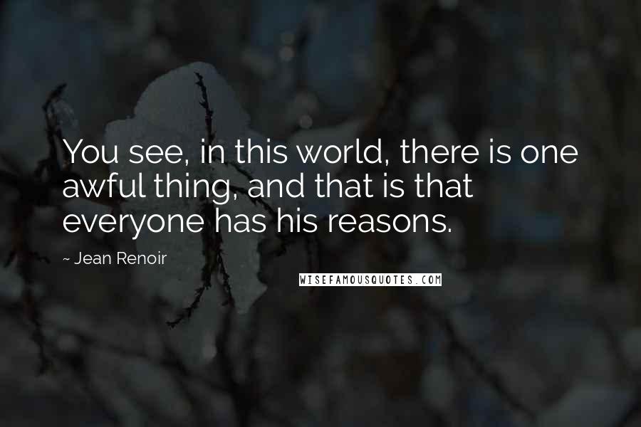 Jean Renoir Quotes: You see, in this world, there is one awful thing, and that is that everyone has his reasons.