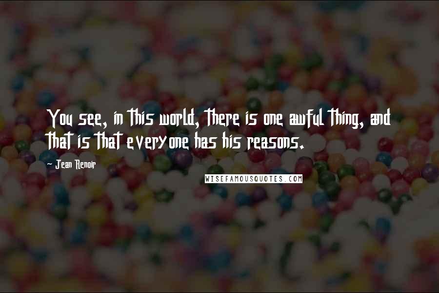 Jean Renoir Quotes: You see, in this world, there is one awful thing, and that is that everyone has his reasons.