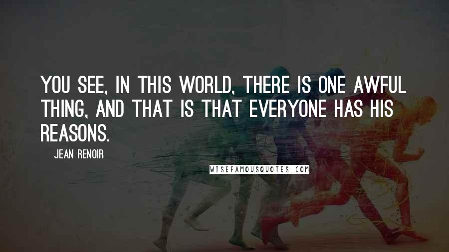 Jean Renoir Quotes: You see, in this world, there is one awful thing, and that is that everyone has his reasons.